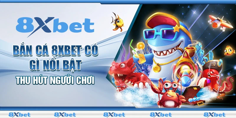 Bắn cá 8XBET có gì nổi bật thu hút người chơi